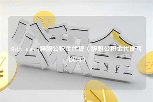 泗阳辞职公积金代提（辞职公积金代提可以吗）