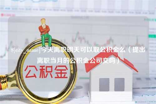 泗阳今天离职明天可以取公积金么（提出离职当月的公积金公司交吗）