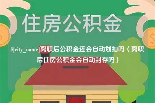 泗阳离职后公积金还会自动划扣吗（离职后住房公积金会自动封存吗）