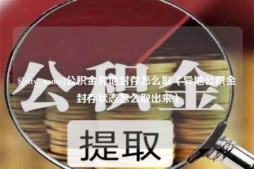 泗阳公积金异地封存怎么取（异地公积金封存状态怎么取出来）