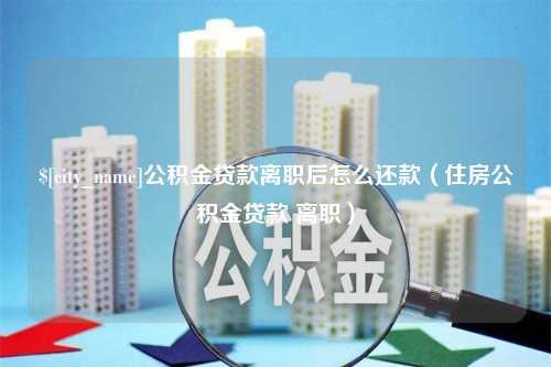 泗阳公积金贷款离职后怎么还款（住房公积金贷款 离职）