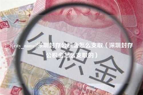 泗阳深圳封存公积金怎么支取（深圳封存公积金怎么支取的）