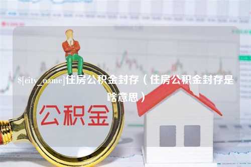 泗阳住房公积金封存（住房公积金封存是啥意思）