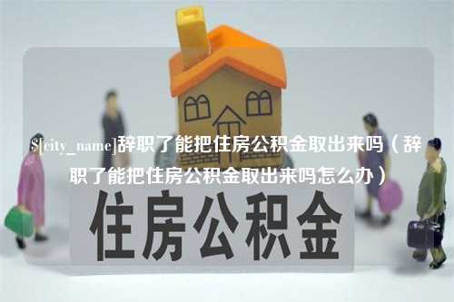 泗阳辞职了能把住房公积金取出来吗（辞职了能把住房公积金取出来吗怎么办）