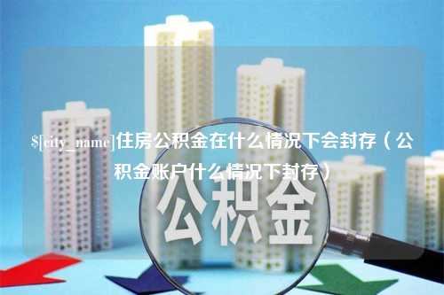 泗阳住房公积金在什么情况下会封存（公积金账户什么情况下封存）