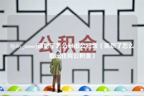 泗阳离职了怎么取出公积金（离职了怎么取出住房公积金）