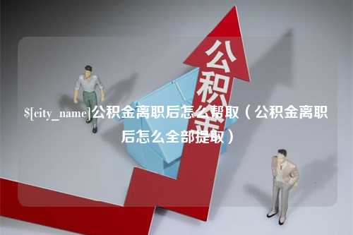 泗阳公积金离职后怎么帮取（公积金离职后怎么全部提取）