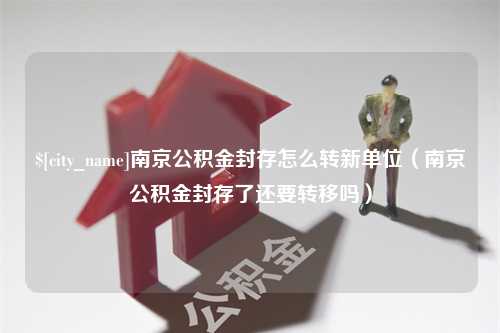 泗阳南京公积金封存怎么转新单位（南京公积金封存了还要转移吗）