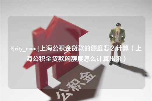 泗阳上海公积金贷款的额度怎么计算（上海公积金贷款的额度怎么计算出来）